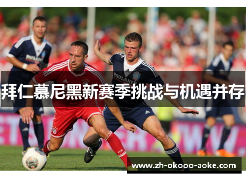 拜仁慕尼黑新赛季挑战与机遇并存