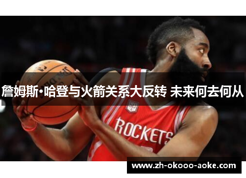 詹姆斯·哈登与火箭关系大反转 未来何去何从