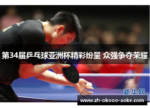 第34届乒乓球亚洲杯精彩纷呈 众强争夺荣耀