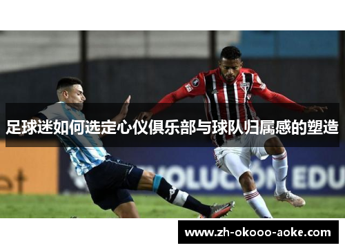 足球迷如何选定心仪俱乐部与球队归属感的塑造