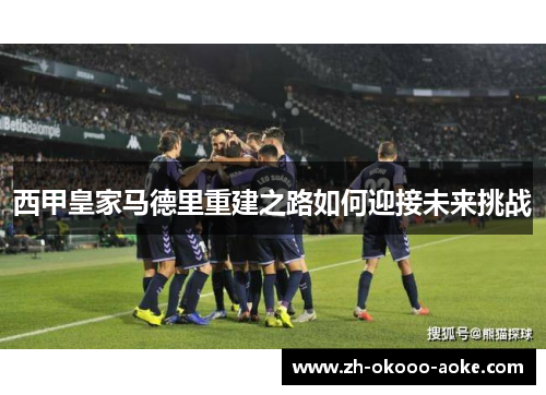 西甲皇家马德里重建之路如何迎接未来挑战
