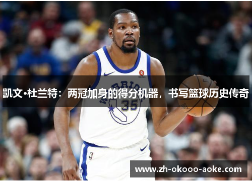 凯文·杜兰特：两冠加身的得分机器，书写篮球历史传奇