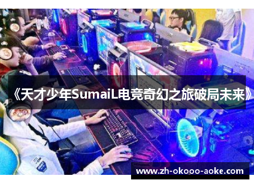 《天才少年SumaiL电竞奇幻之旅破局未来》